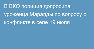 Шығыс Қазақстан облысында полицейлер 19 шілдеде ауылда болған жанжал бойынша Маралда тумасынан жауап алды.